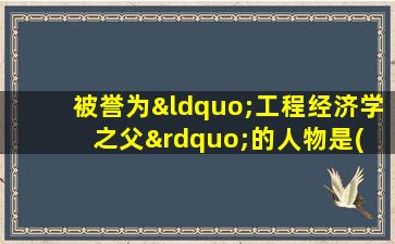 被誉为“工程经济学之父”的人物是( )